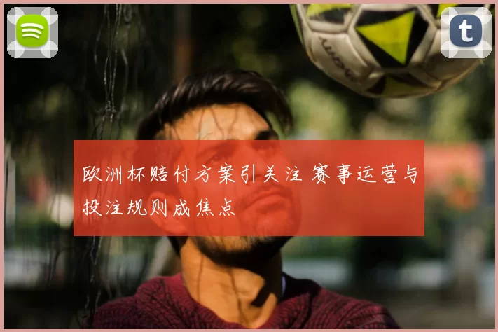 欧洲杯赔付方案引关注 赛事运营与投注规则成焦点