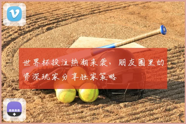 世界杯投注热潮来袭,朋友圈里的资深玩家分享独家策略
