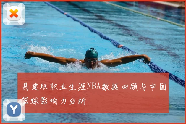 易建联职业生涯NBA数据回顾与中国篮球影响力分析