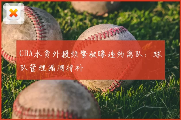 CBA水货外援频繁被曝违约离队，球队管理漏洞待补