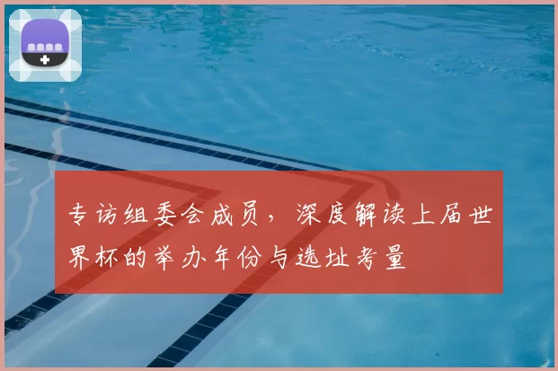 专访组委会成员，深度解读上届世界杯的举办年份与选址考量