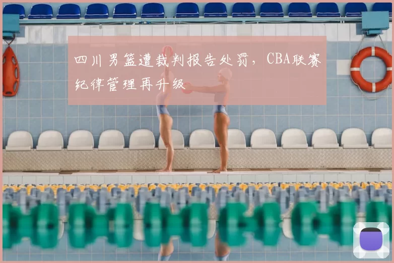 四川男篮遭裁判报告处罚，CBA联赛纪律管理再升级
