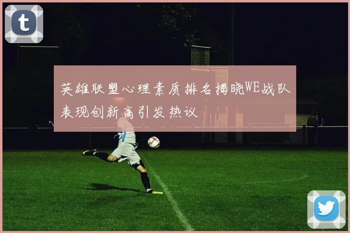 英雄联盟心理素质排名揭晓WE战队表现创新高引发热议
