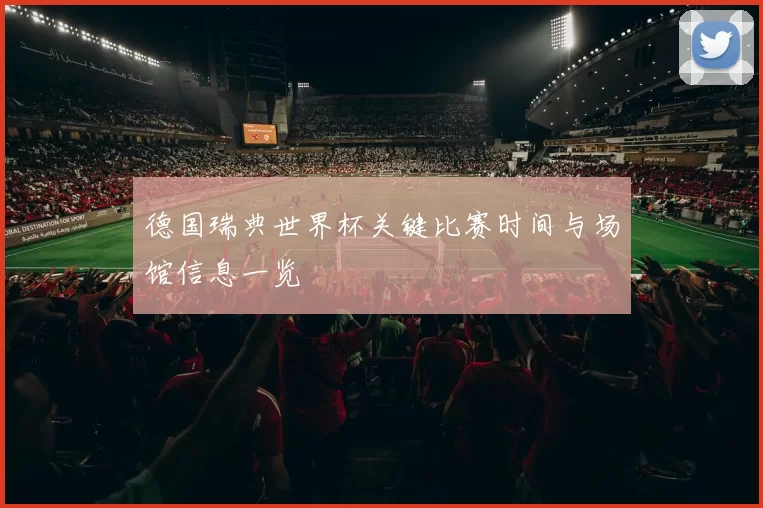 德国瑞典世界杯关键比赛时间与场馆信息一览