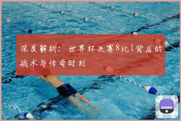 深度解析：世界杯决赛8比1背后的战术与传奇时刻