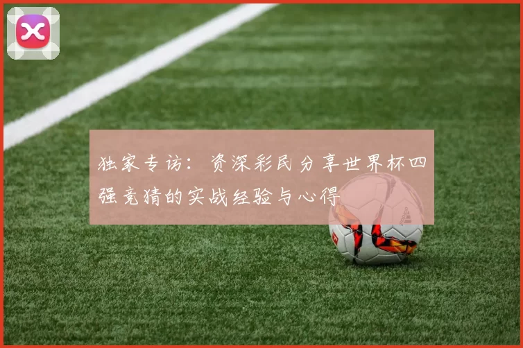 独家专访:资深彩民分享世界杯四强竞猜的实战经验与心得