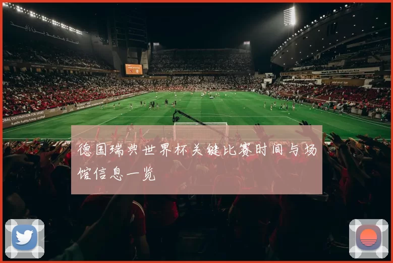 德国瑞典世界杯关键比赛时间与场馆信息一览