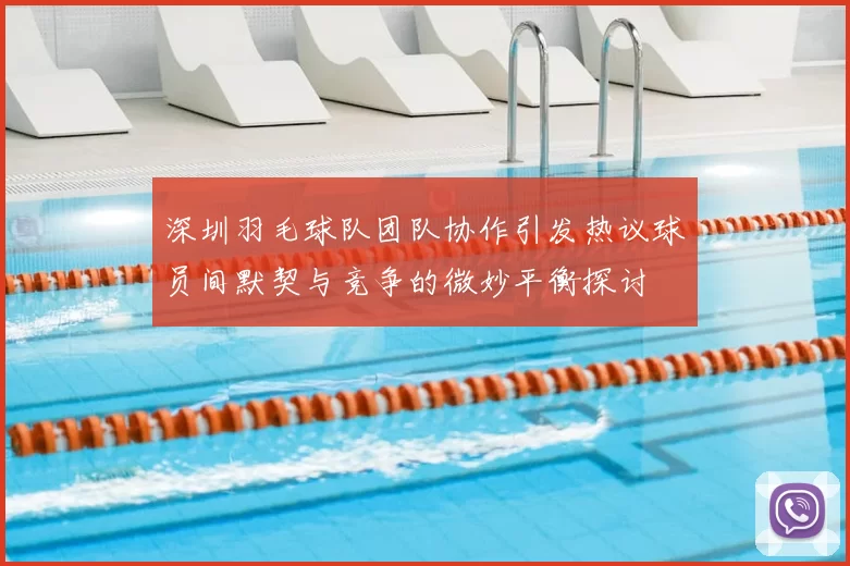 深圳羽毛球队团队协作引发热议球员间默契与竞争的微妙平衡探讨