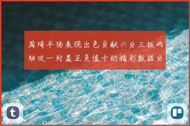 周琦半场表现出色贡献六分三板两助攻一封盖正负值十的精彩数据分析