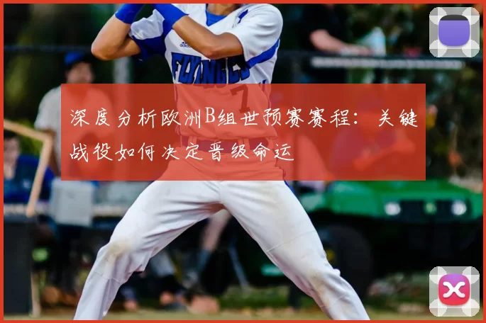 深度分析欧洲B组世预赛赛程:关键战役如何决定晋级命运