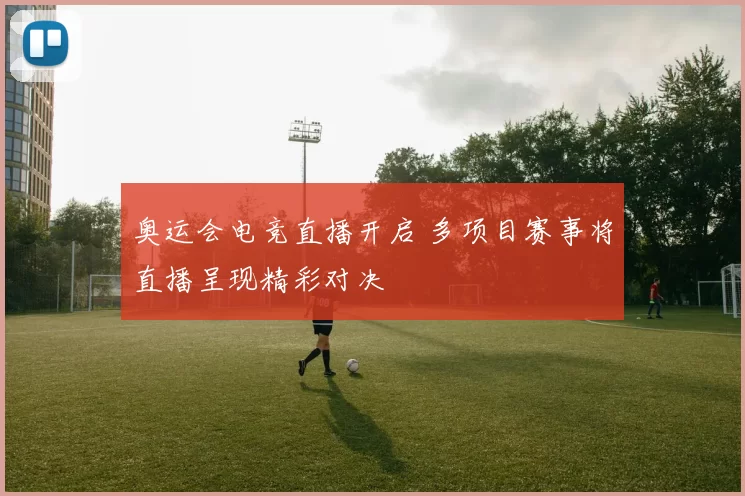 奥运会电竞直播开启 多项目赛事将直播呈现精彩对决