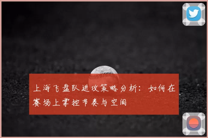 上海飞盘队进攻策略分析：如何在赛场上掌控节奏与空间