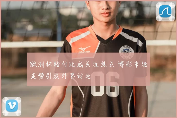 欧洲杯赔付比成关注焦点 博彩市场走势引发外界讨论