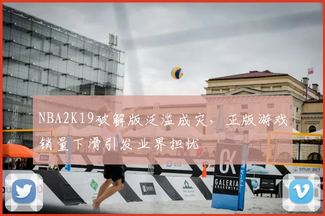 NBA2K19破解版泛滥成灾，正版游戏销量下滑引发业界担忧