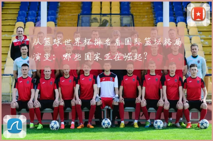从篮球世界杯排名看国际篮坛格局演变：哪些国家正在崛起？