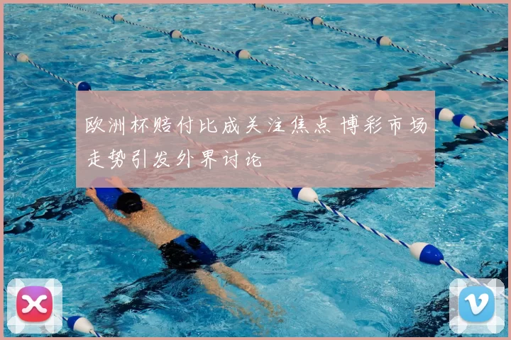 欧洲杯赔付比成关注焦点 博彩市场走势引发外界讨论