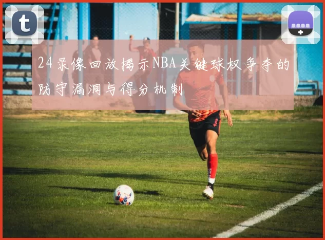 24录像回放揭示NBA关键球权争夺的防守漏洞与得分机制