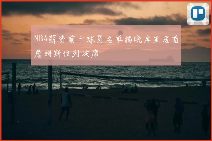 NBA薪资前十球员名单揭晓库里居首詹姆斯位列次席