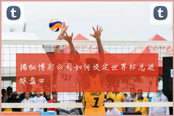 揭秘博彩公司如何设定世界杯总进球盘口