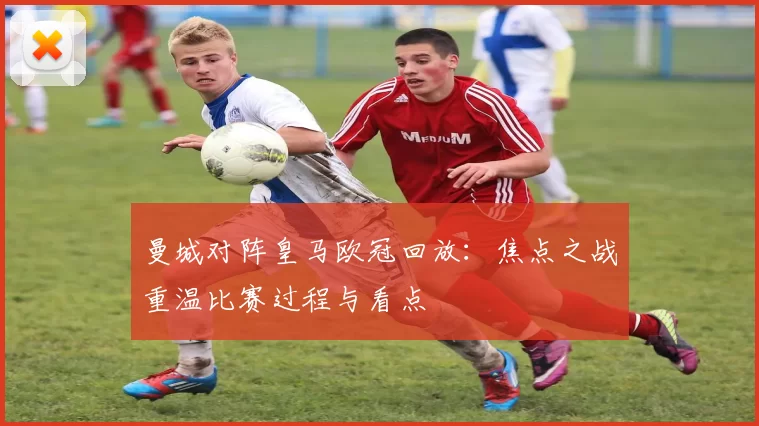 曼城对阵皇马欧冠回放：焦点之战重温比赛过程与看点