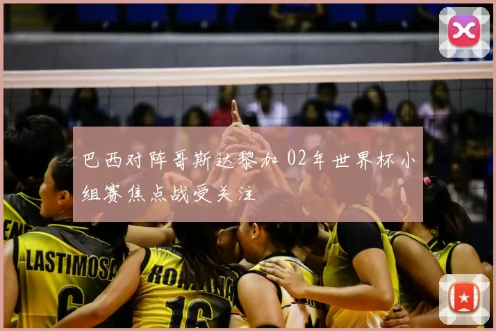 巴西对阵哥斯达黎加 02年世界杯小组赛焦点战受关注