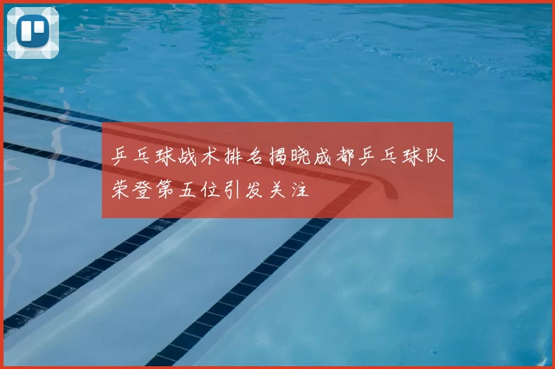 乒乓球战术排名揭晓成都乒乓球队荣登第五位引发关注
