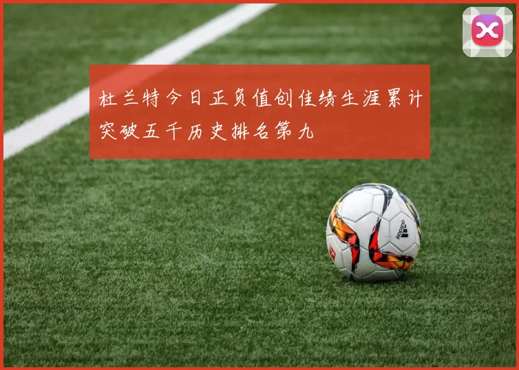 杜兰特今日正负值创佳绩生涯累计突破五千历史排名第九