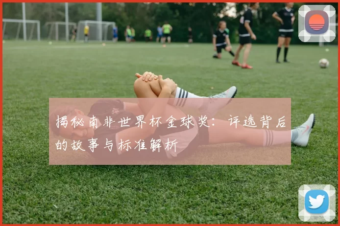 揭秘南非世界杯金球奖：评选背后的故事与标准解析