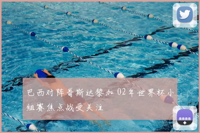 巴西对阵哥斯达黎加 02年世界杯小组赛焦点战受关注