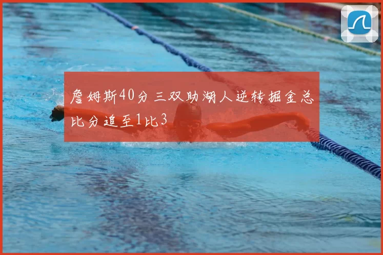 詹姆斯40分三双助湖人逆转掘金总比分追至1比3