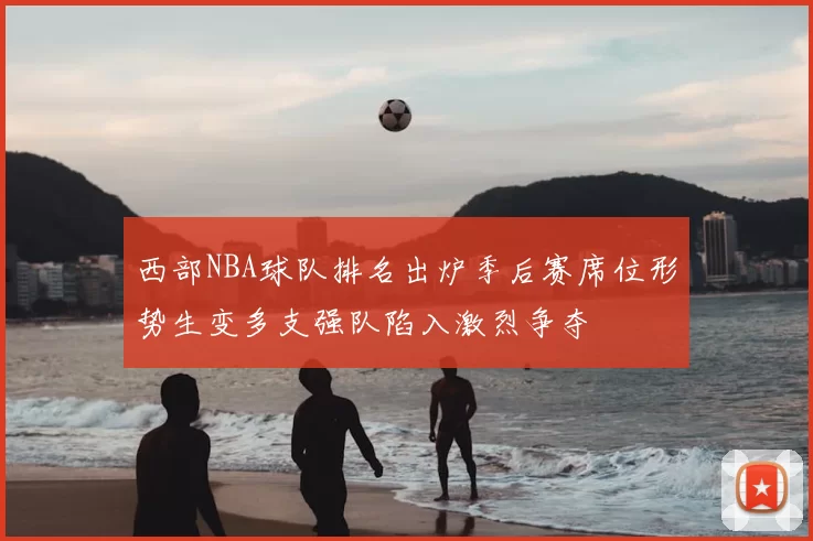 西部NBA球队排名出炉季后赛席位形势生变多支强队陷入激烈争夺