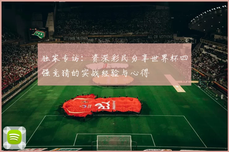 独家专访:资深彩民分享世界杯四强竞猜的实战经验与心得