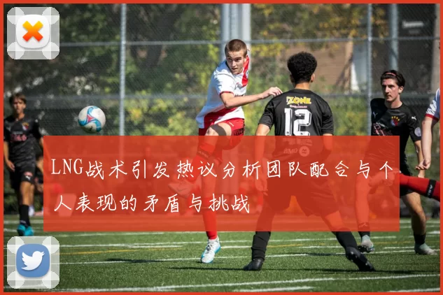 LNG战术引发热议分析团队配合与个人表现的矛盾与挑战