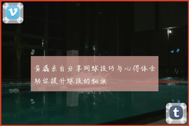 黄磊亲自分享网球技巧与心得体会助你提升球技的秘诀