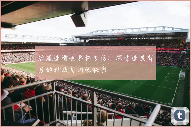 短道速滑世界杯专访:探索速度背后的科技与训练秘密