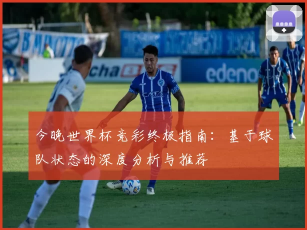 今晚世界杯竞彩终极指南：基于球队状态的深度分析与推荐