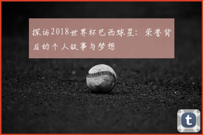 探访2018世界杯巴西球星：荣誉背后的个人故事与梦想