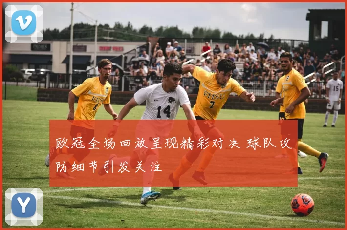 欧冠全场回放呈现精彩对决 球队攻防细节引发关注