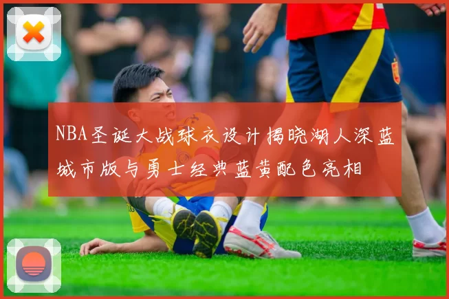 NBA圣诞大战球衣设计揭晓湖人深蓝城市版与勇士经典蓝黄配色亮相