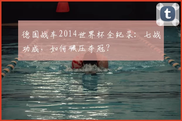 德国战车2014世界杯全纪录:七战功成,如何碾压夺冠?