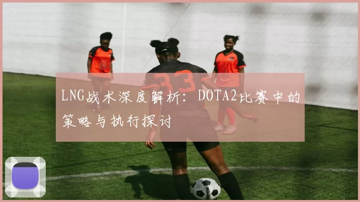 LNG战术深度解析：DOTA2比赛中的策略与执行探讨