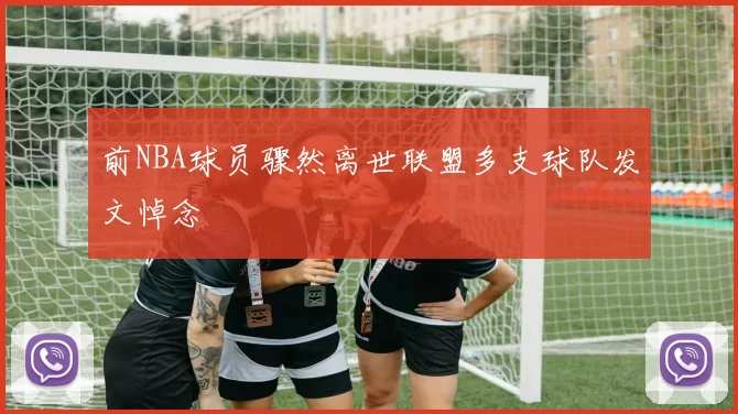 前NBA球员骤然离世联盟多支球队发文悼念