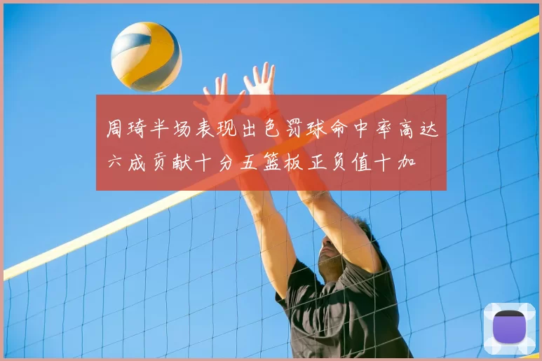 周琦半场表现出色罚球命中率高达六成贡献十分五篮板正负值十加