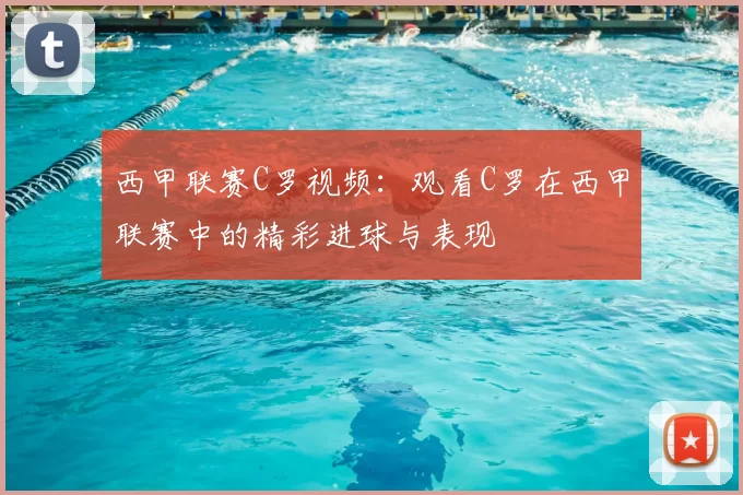 西甲联赛C罗视频：观看C罗在西甲联赛中的精彩进球与表现