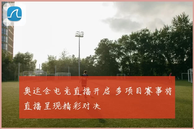 奥运会电竞直播开启 多项目赛事将直播呈现精彩对决