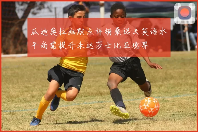 瓜迪奥拉幽默点评胡桑诺夫英语水平尚需提升未达莎士比亚境界