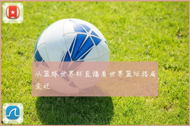 从篮球世界杯直播看世界篮坛格局变迁