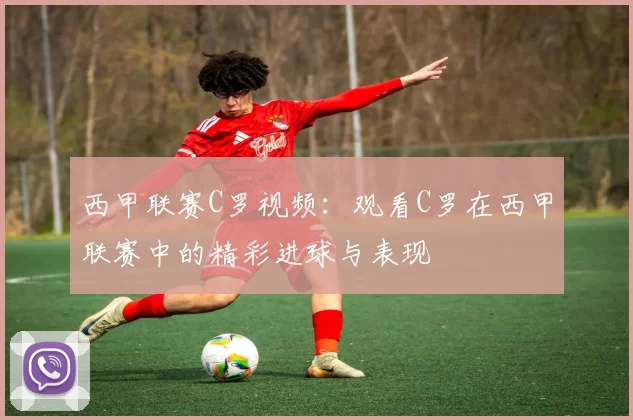 西甲联赛C罗视频：观看C罗在西甲联赛中的精彩进球与表现