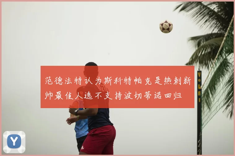范德法特认为斯科特帕克是热刺新帅最佳人选不支持波切蒂诺回归