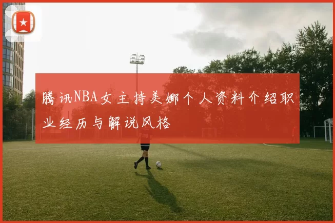 腾讯NBA女主持美娜个人资料介绍职业经历与解说风格